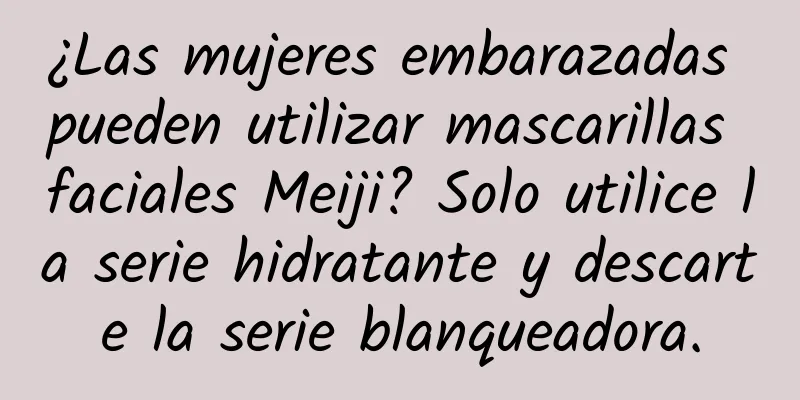 ¿Las mujeres embarazadas pueden utilizar mascarillas faciales Meiji? Solo utilice la serie hidratante y descarte la serie blanqueadora.