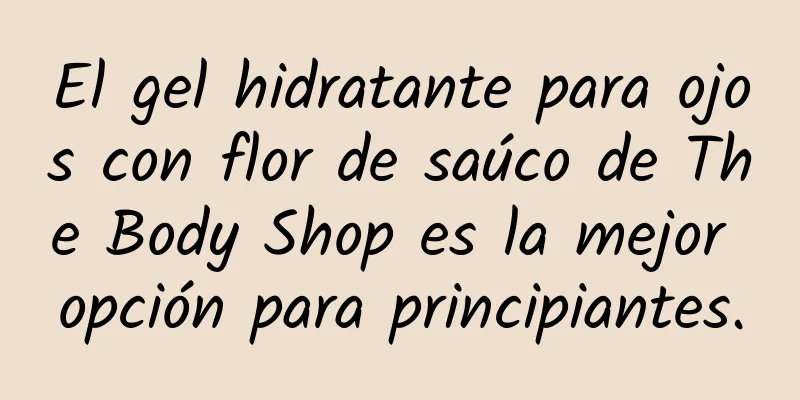 El gel hidratante para ojos con flor de saúco de The Body Shop es la mejor opción para principiantes.