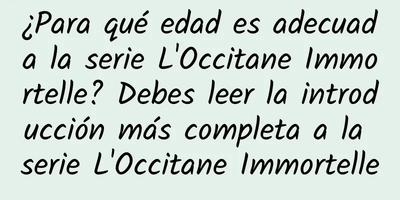 ¿Para qué edad es adecuada la serie L'Occitane Immortelle? Debes leer la introducción más completa a la serie L'Occitane Immortelle