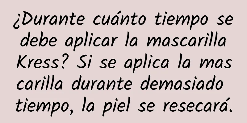 ¿Durante cuánto tiempo se debe aplicar la mascarilla Kress? Si se aplica la mascarilla durante demasiado tiempo, la piel se resecará.