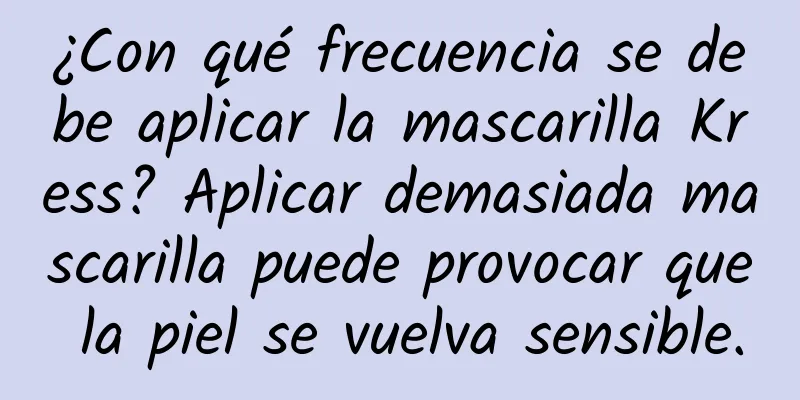 ¿Con qué frecuencia se debe aplicar la mascarilla Kress? Aplicar demasiada mascarilla puede provocar que la piel se vuelva sensible.