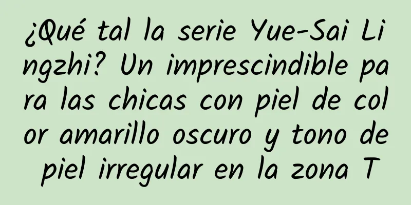 ¿Qué tal la serie Yue-Sai Lingzhi? Un imprescindible para las chicas con piel de color amarillo oscuro y tono de piel irregular en la zona T