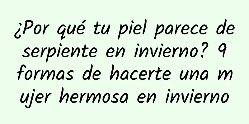 ¿Por qué tu piel parece de serpiente en invierno? 9 formas de hacerte una mujer hermosa en invierno