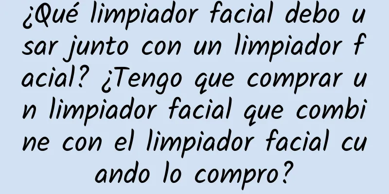 ¿Qué limpiador facial debo usar junto con un limpiador facial? ¿Tengo que comprar un limpiador facial que combine con el limpiador facial cuando lo compro?