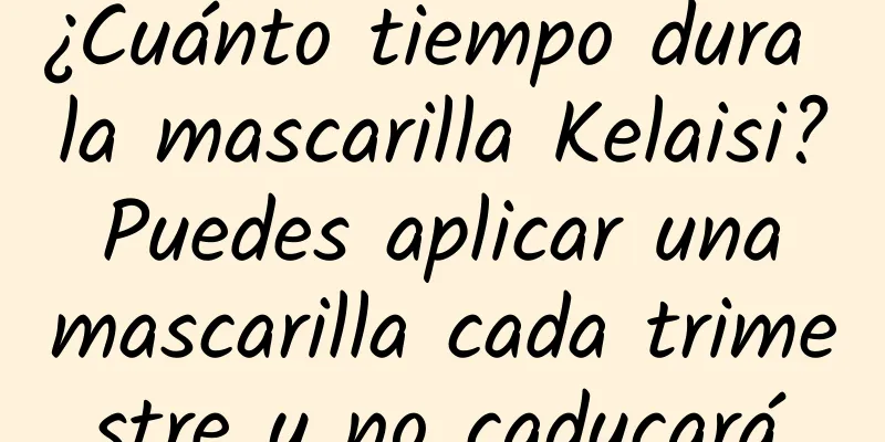 ¿Cuánto tiempo dura la mascarilla Kelaisi? Puedes aplicar una mascarilla cada trimestre y no caducará.