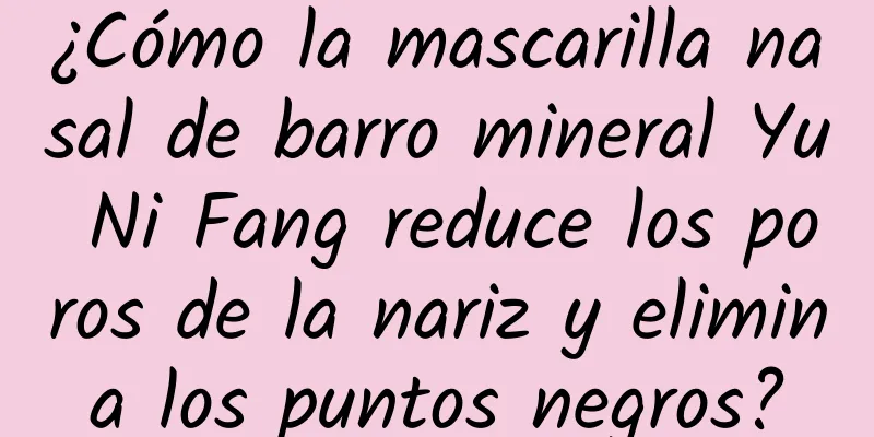 ¿Cómo la mascarilla nasal de barro mineral Yu Ni Fang reduce los poros de la nariz y elimina los puntos negros?