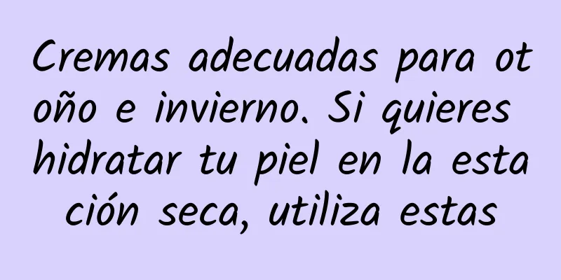Cremas adecuadas para otoño e invierno. Si quieres hidratar tu piel en la estación seca, utiliza estas