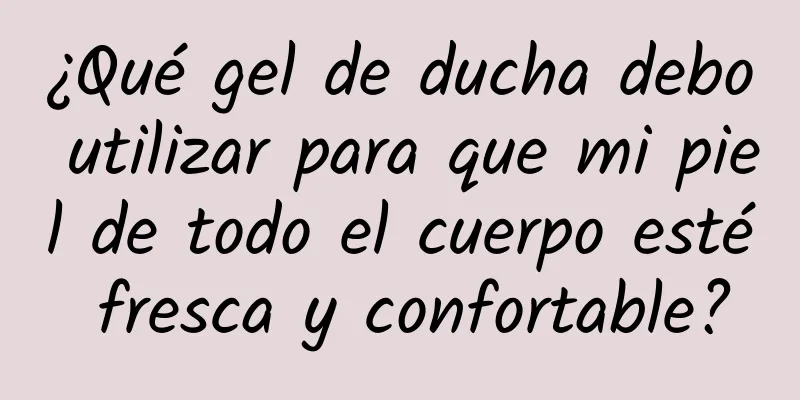 ¿Qué gel de ducha debo utilizar para que mi piel de todo el cuerpo esté fresca y confortable?