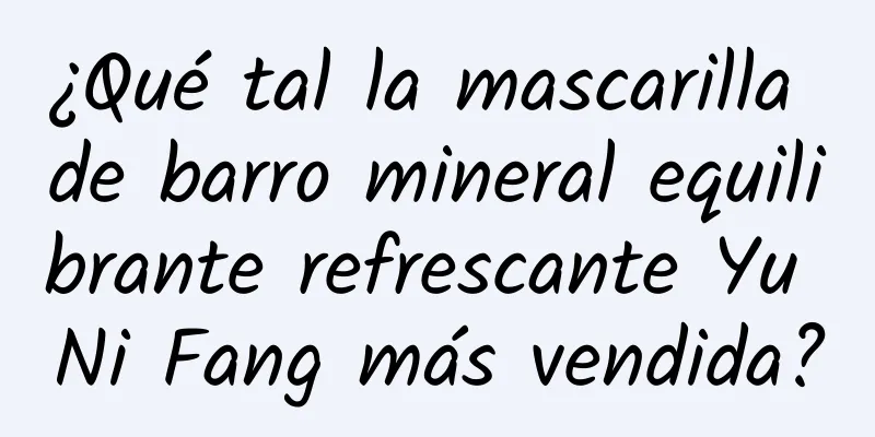 ¿Qué tal la mascarilla de barro mineral equilibrante refrescante Yu Ni Fang más vendida?