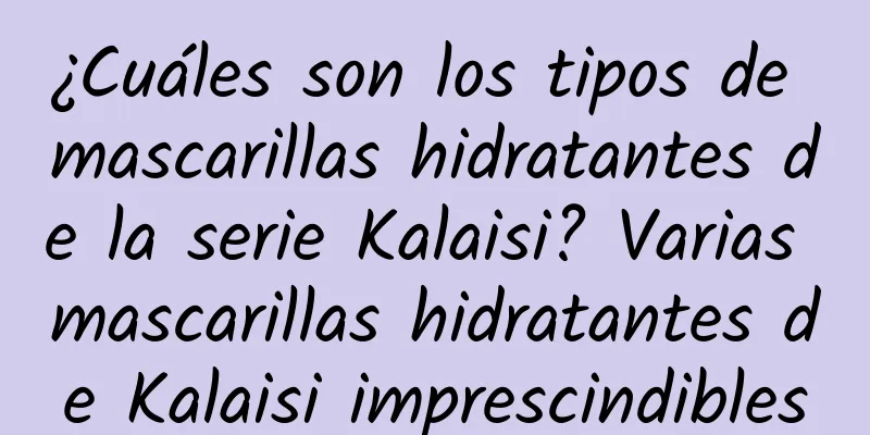 ¿Cuáles son los tipos de mascarillas hidratantes de la serie Kalaisi? Varias mascarillas hidratantes de Kalaisi imprescindibles