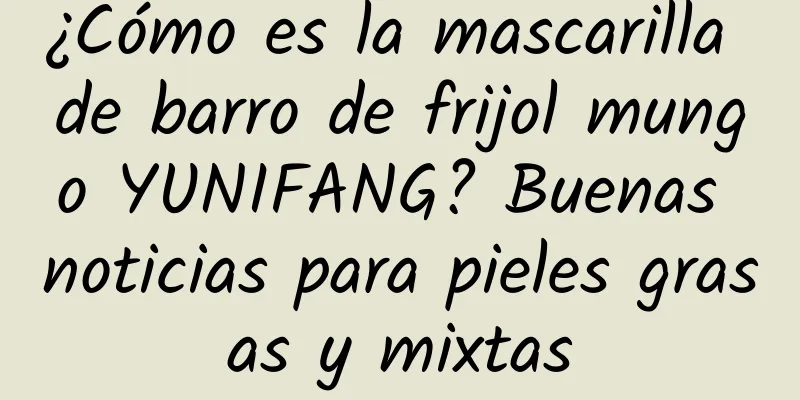 ¿Cómo es la mascarilla de barro de frijol mungo YUNIFANG? Buenas noticias para pieles grasas y mixtas