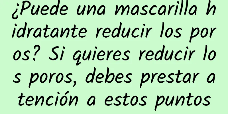 ¿Puede una mascarilla hidratante reducir los poros? Si quieres reducir los poros, debes prestar atención a estos puntos