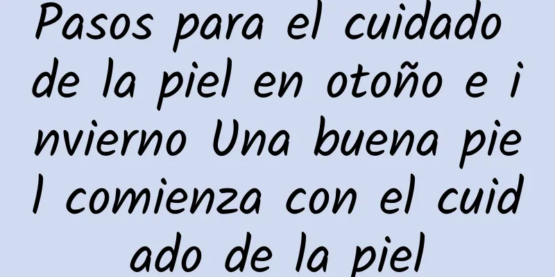 Pasos para el cuidado de la piel en otoño e invierno Una buena piel comienza con el cuidado de la piel