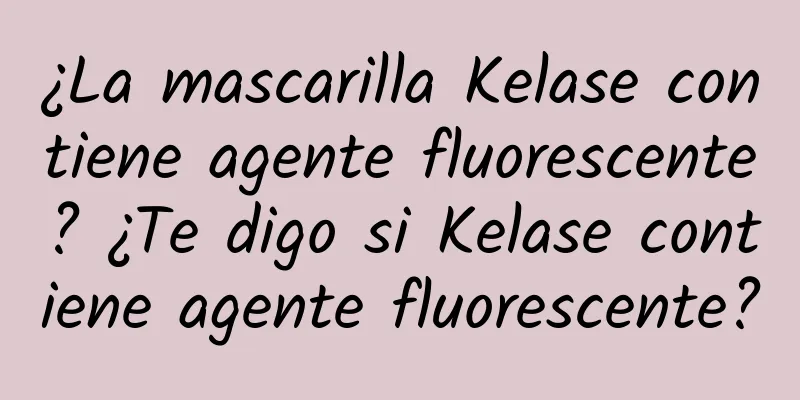 ¿La mascarilla Kelase contiene agente fluorescente? ¿Te digo si Kelase contiene agente fluorescente?