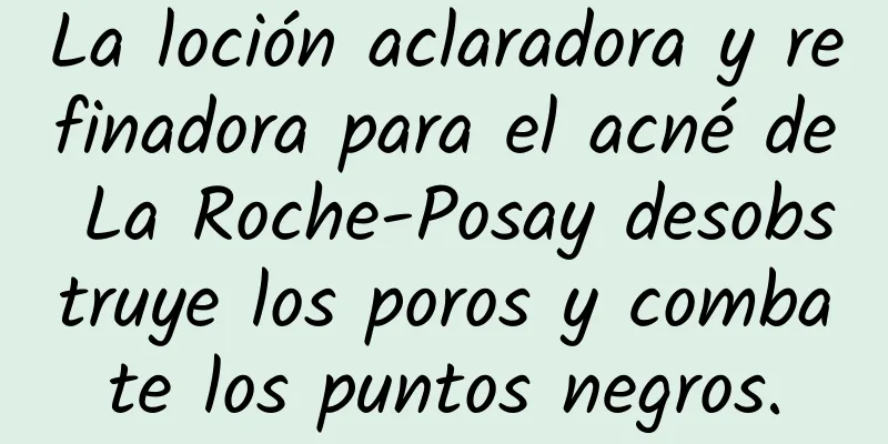 La loción aclaradora y refinadora para el acné de La Roche-Posay desobstruye los poros y combate los puntos negros.