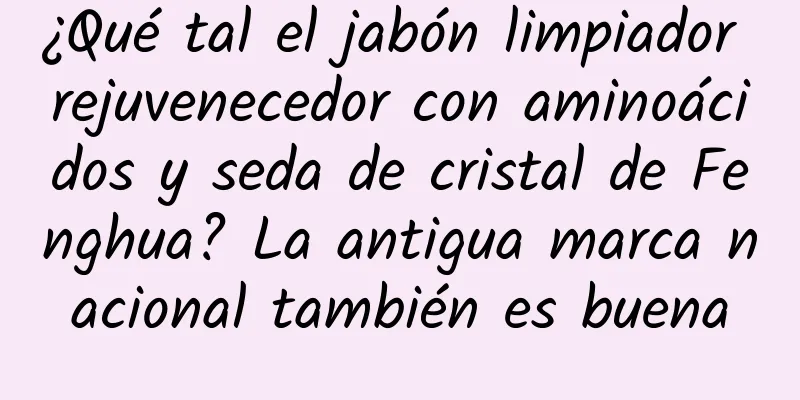 ¿Qué tal el jabón limpiador rejuvenecedor con aminoácidos y seda de cristal de Fenghua? La antigua marca nacional también es buena