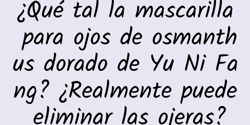 ¿Qué tal la mascarilla para ojos de osmanthus dorado de Yu Ni Fang? ¿Realmente puede eliminar las ojeras?