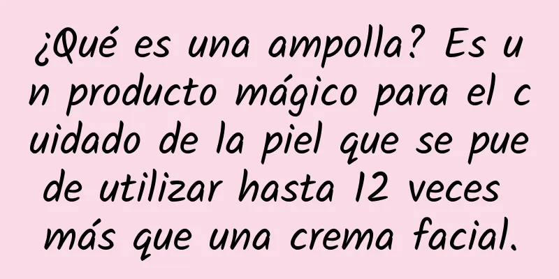 ¿Qué es una ampolla? Es un producto mágico para el cuidado de la piel que se puede utilizar hasta 12 veces más que una crema facial.