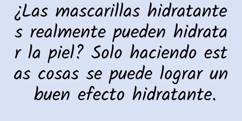 ¿Las mascarillas hidratantes realmente pueden hidratar la piel? Solo haciendo estas cosas se puede lograr un buen efecto hidratante.