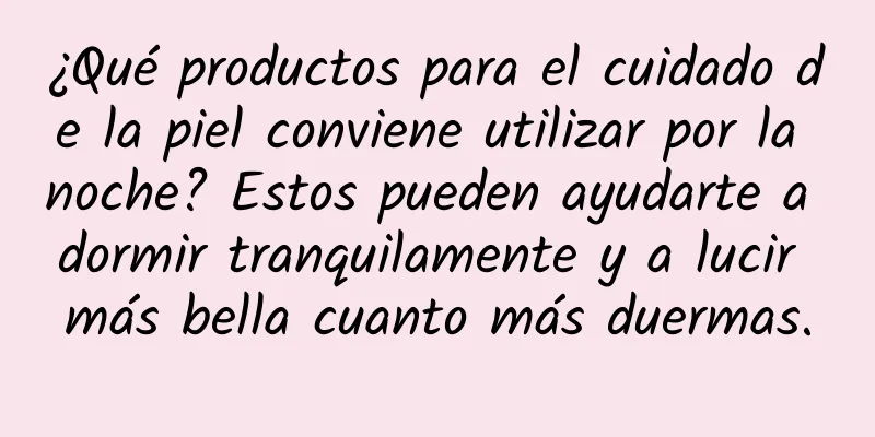 ¿Qué productos para el cuidado de la piel conviene utilizar por la noche? Estos pueden ayudarte a dormir tranquilamente y a lucir más bella cuanto más duermas.