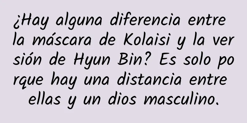 ¿Hay alguna diferencia entre la máscara de Kolaisi y la versión de Hyun Bin? Es solo porque hay una distancia entre ellas y un dios masculino.