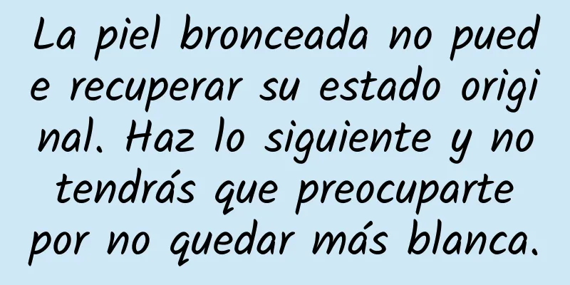 La piel bronceada no puede recuperar su estado original. Haz lo siguiente y no tendrás que preocuparte por no quedar más blanca.