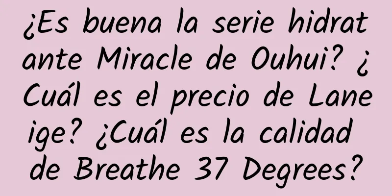 ¿Es buena la serie hidratante Miracle de Ouhui? ¿Cuál es el precio de Laneige? ¿Cuál es la calidad de Breathe 37 Degrees?