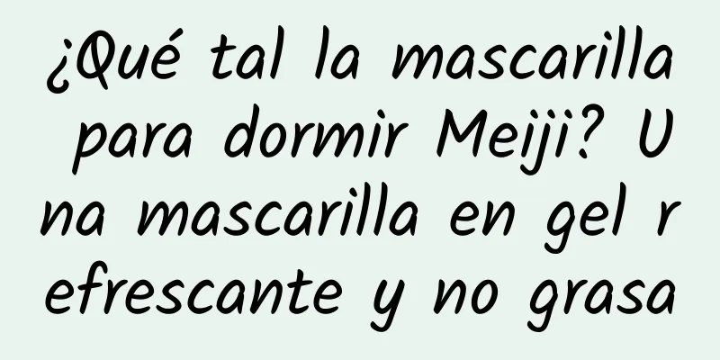 ¿Qué tal la mascarilla para dormir Meiji? Una mascarilla en gel refrescante y no grasa