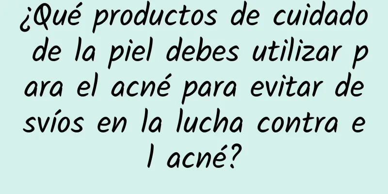 ¿Qué productos de cuidado de la piel debes utilizar para el acné para evitar desvíos en la lucha contra el acné?