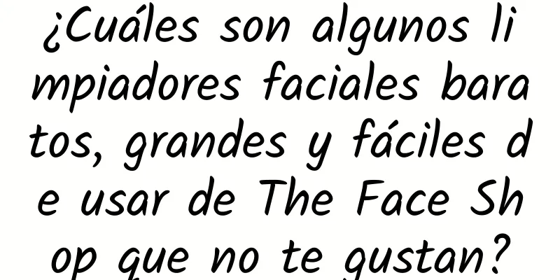 ¿Cuáles son algunos limpiadores faciales baratos, grandes y fáciles de usar de The Face Shop que no te gustan?