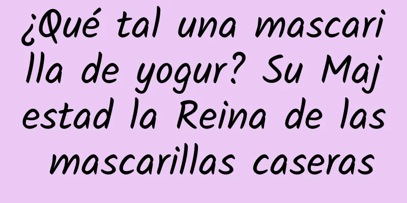 ¿Qué tal una mascarilla de yogur? Su Majestad la Reina de las mascarillas caseras