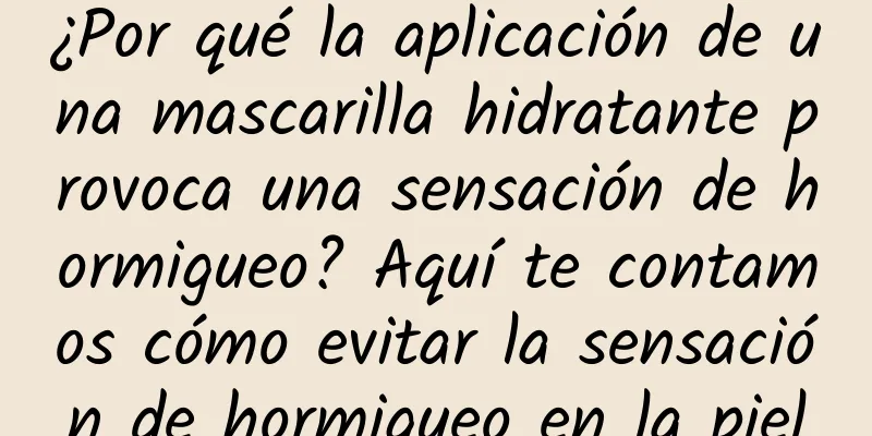 ¿Por qué la aplicación de una mascarilla hidratante provoca una sensación de hormigueo? Aquí te contamos cómo evitar la sensación de hormigueo en la piel