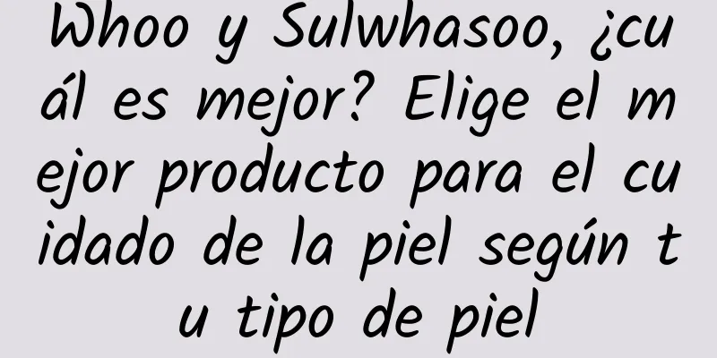 Whoo y Sulwhasoo, ¿cuál es mejor? Elige el mejor producto para el cuidado de la piel según tu tipo de piel