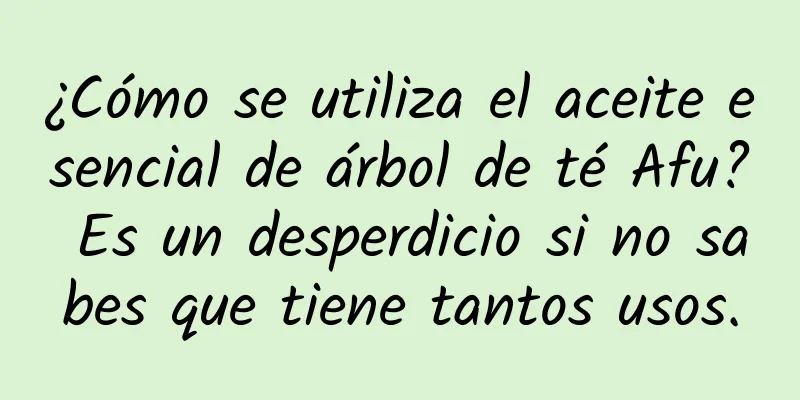 ¿Cómo se utiliza el aceite esencial de árbol de té Afu? Es un desperdicio si no sabes que tiene tantos usos.