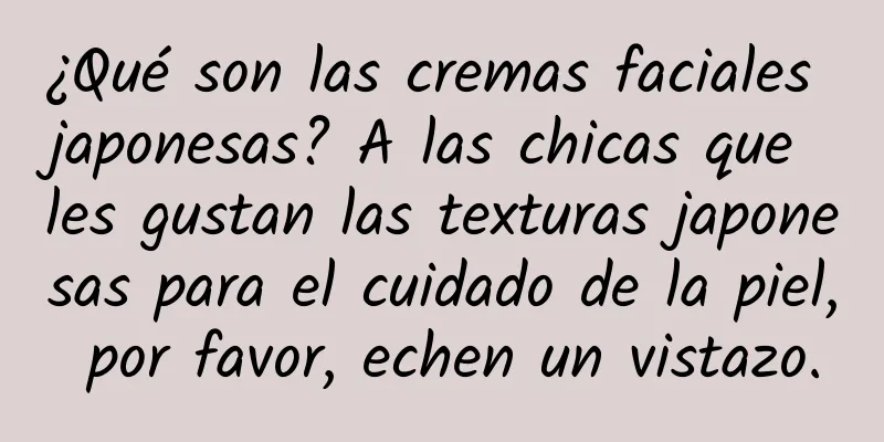 ¿Qué son las cremas faciales japonesas? A las chicas que les gustan las texturas japonesas para el cuidado de la piel, por favor, echen un vistazo.