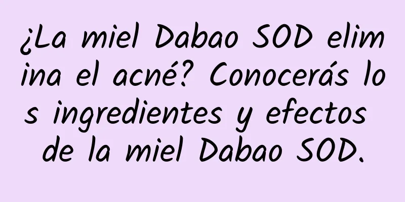 ¿La miel Dabao SOD elimina el acné? Conocerás los ingredientes y efectos de la miel Dabao SOD.