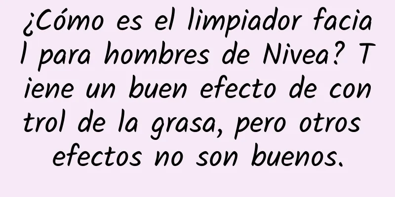 ¿Cómo es el limpiador facial para hombres de Nivea? Tiene un buen efecto de control de la grasa, pero otros efectos no son buenos.