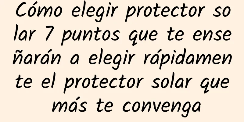 Cómo elegir protector solar 7 puntos que te enseñarán a elegir rápidamente el protector solar que más te convenga