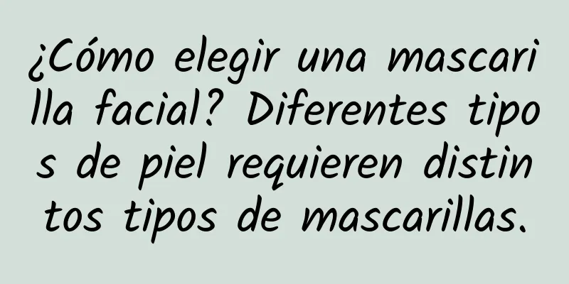 ¿Cómo elegir una mascarilla facial? Diferentes tipos de piel requieren distintos tipos de mascarillas.