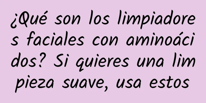 ¿Qué son los limpiadores faciales con aminoácidos? Si quieres una limpieza suave, usa estos