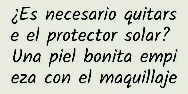 ¿Es necesario quitarse el protector solar? Una piel bonita empieza con el maquillaje