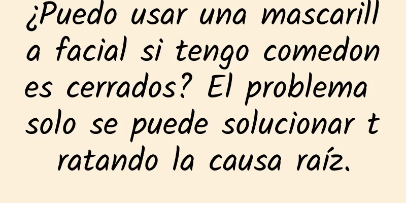 ¿Puedo usar una mascarilla facial si tengo comedones cerrados? El problema solo se puede solucionar tratando la causa raíz.