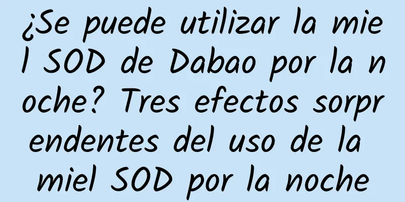 ¿Se puede utilizar la miel SOD de Dabao por la noche? Tres efectos sorprendentes del uso de la miel SOD por la noche