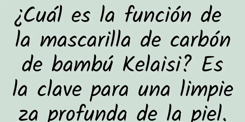 ¿Cuál es la función de la mascarilla de carbón de bambú Kelaisi? Es la clave para una limpieza profunda de la piel.