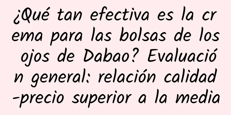 ¿Qué tan efectiva es la crema para las bolsas de los ojos de Dabao? Evaluación general: relación calidad-precio superior a la media