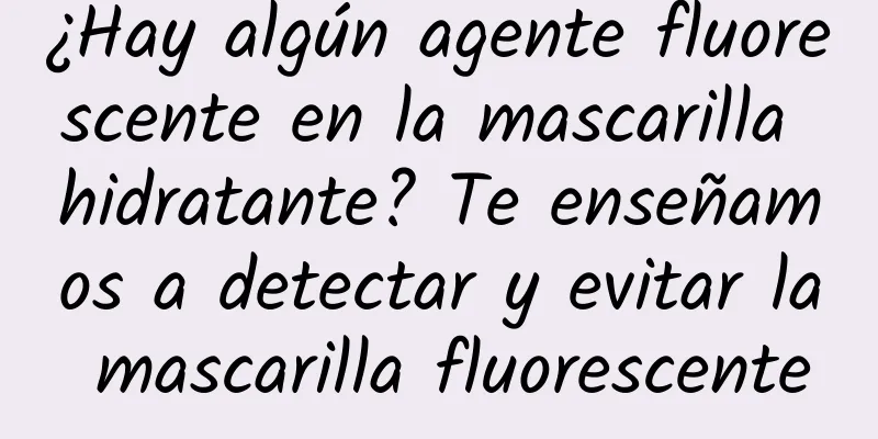 ¿Hay algún agente fluorescente en la mascarilla hidratante? Te enseñamos a detectar y evitar la mascarilla fluorescente