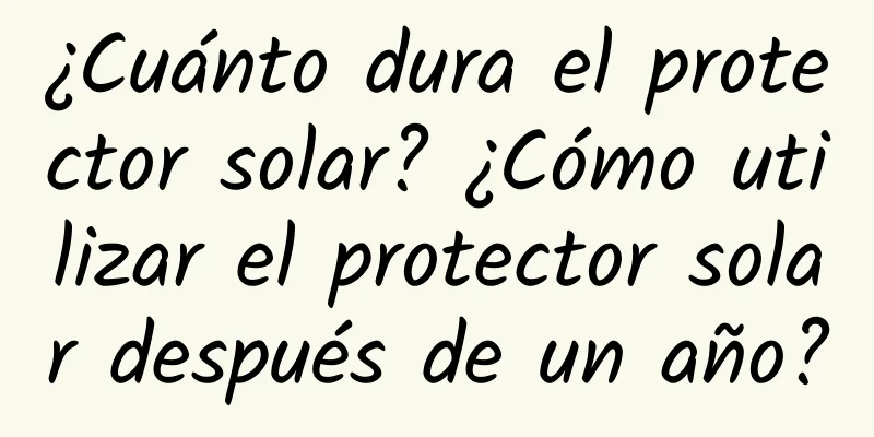 ¿Cuánto dura el protector solar? ¿Cómo utilizar el protector solar después de un año?