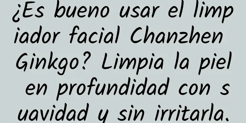 ¿Es bueno usar el limpiador facial Chanzhen Ginkgo? Limpia la piel en profundidad con suavidad y sin irritarla.