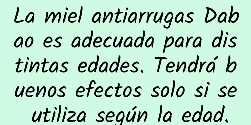 La miel antiarrugas Dabao es adecuada para distintas edades. Tendrá buenos efectos solo si se utiliza según la edad.