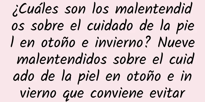 ¿Cuáles son los malentendidos sobre el cuidado de la piel en otoño e invierno? Nueve malentendidos sobre el cuidado de la piel en otoño e invierno que conviene evitar